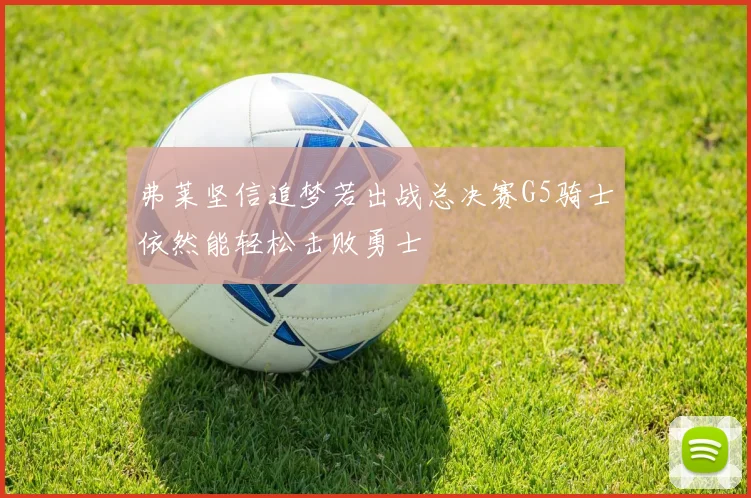 弗莱坚信追梦若出战总决赛G5骑士依然能轻松击败勇士