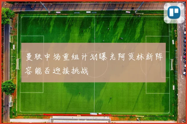 曼联中场重组计划曝光阿莫林新阵容能否迎接挑战