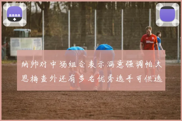 纳帅对中场组合表示满意强调帕夫恩梅查外还有多名优秀选手可供选择