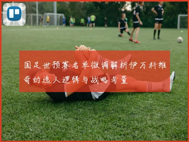 国足世预赛名单微调解析伊万科维奇的选人逻辑与战略考量