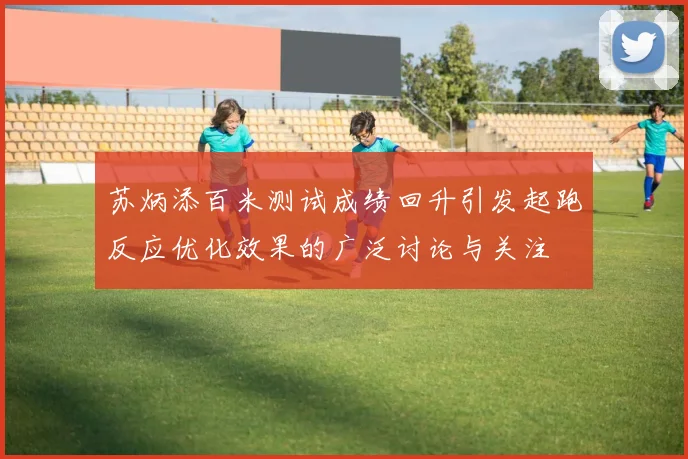 苏炳添百米测试成绩回升引发起跑反应优化效果的广泛讨论与关注