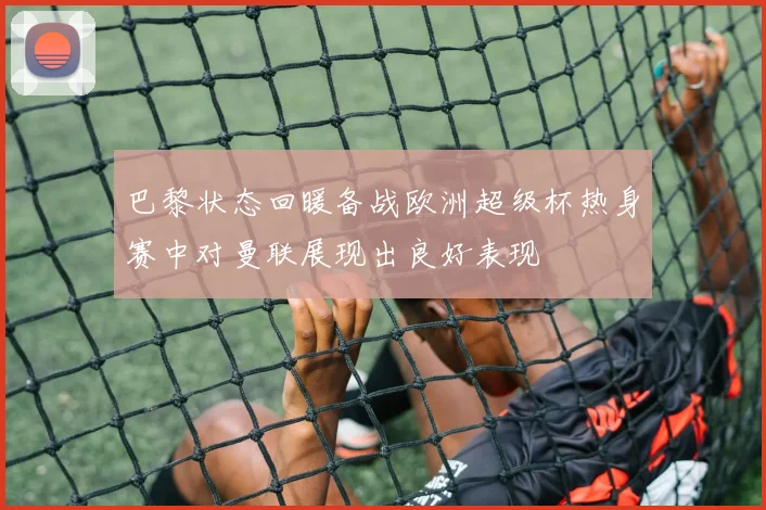 巴黎状态回暖备战欧洲超级杯热身赛中对曼联展现出良好表现