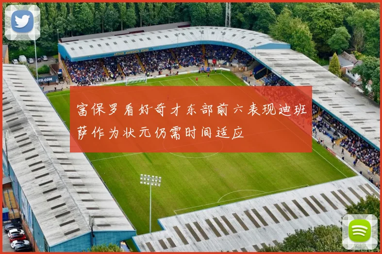 富保罗看好奇才东部前六表现迪班萨作为状元仍需时间适应