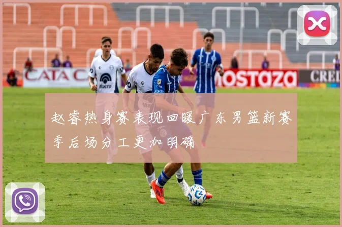 赵睿热身赛表现回暖广东男篮新赛季后场分工更加明确