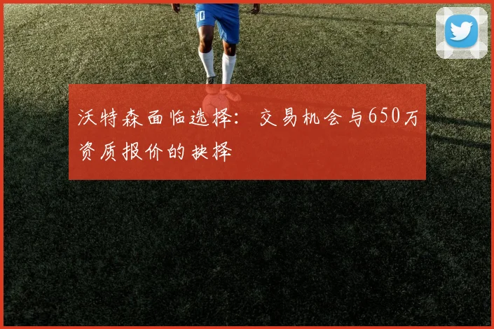 沃特森面临选择：交易机会与650万资质报价的抉择
